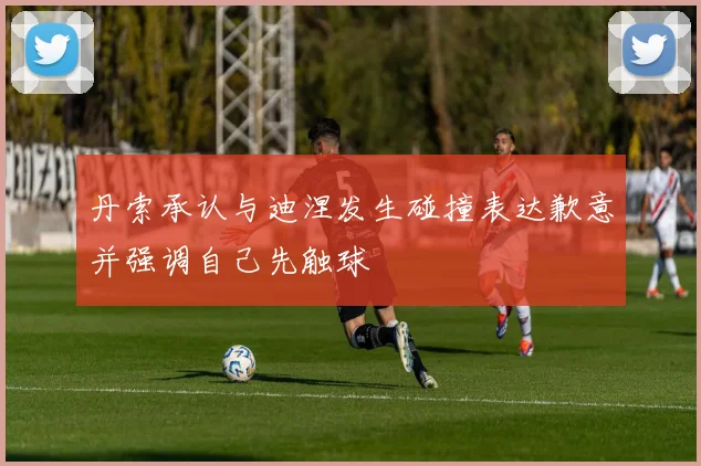 丹索承认与迪涅发生碰撞表达歉意并强调自己先触球