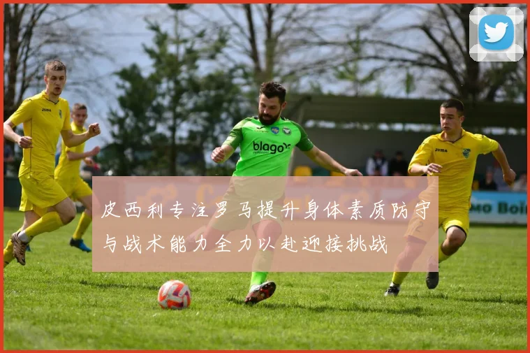 皮西利专注罗马提升身体素质防守与战术能力全力以赴迎接挑战