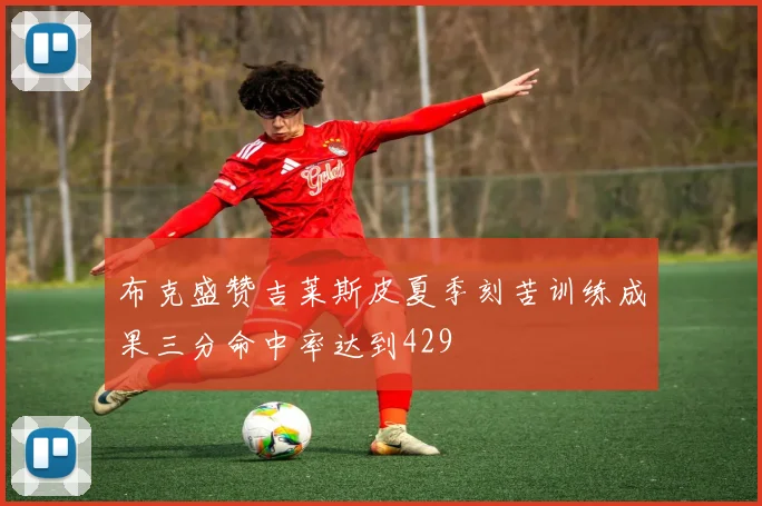 布克盛赞吉莱斯皮夏季刻苦训练成果三分命中率达到429
