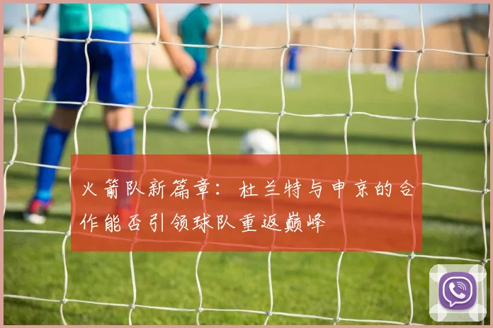 火箭队新篇章：杜兰特与申京的合作能否引领球队重返巅峰