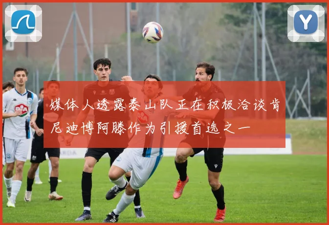 媒体人透露泰山队正在积极洽谈肯尼迪博阿滕作为引援首选之一