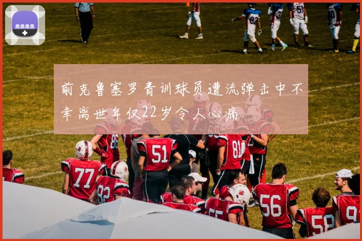 前克鲁塞罗青训球员遭流弹击中不幸离世年仅22岁令人心痛